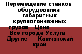 Перемещение станков, оборудования, габаритных крупнотоннажных грузов › Цена ­ 7 000 - Все города Услуги » Другие   . Камчатский край